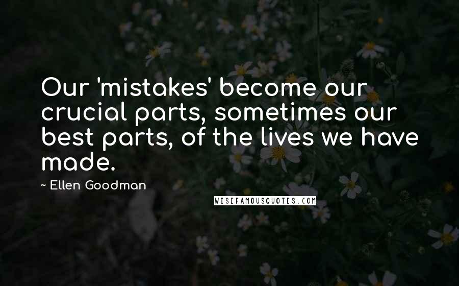 Ellen Goodman Quotes: Our 'mistakes' become our crucial parts, sometimes our best parts, of the lives we have made.