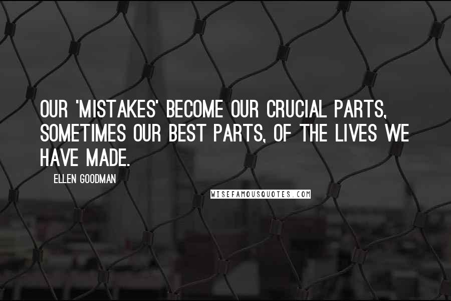 Ellen Goodman Quotes: Our 'mistakes' become our crucial parts, sometimes our best parts, of the lives we have made.