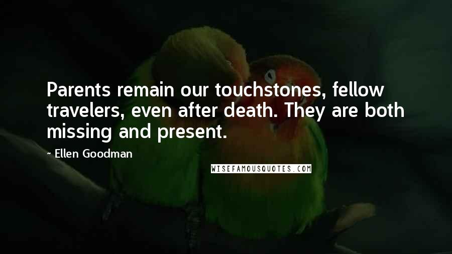 Ellen Goodman Quotes: Parents remain our touchstones, fellow travelers, even after death. They are both missing and present.