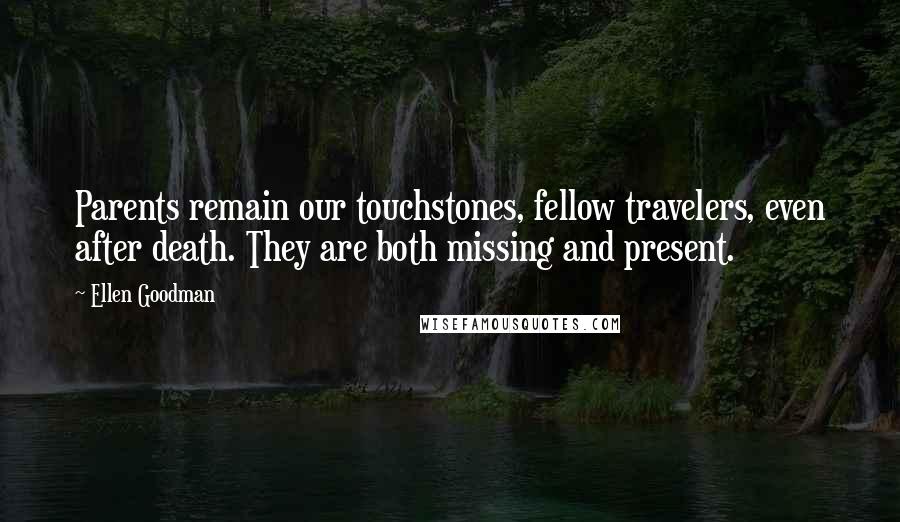 Ellen Goodman Quotes: Parents remain our touchstones, fellow travelers, even after death. They are both missing and present.