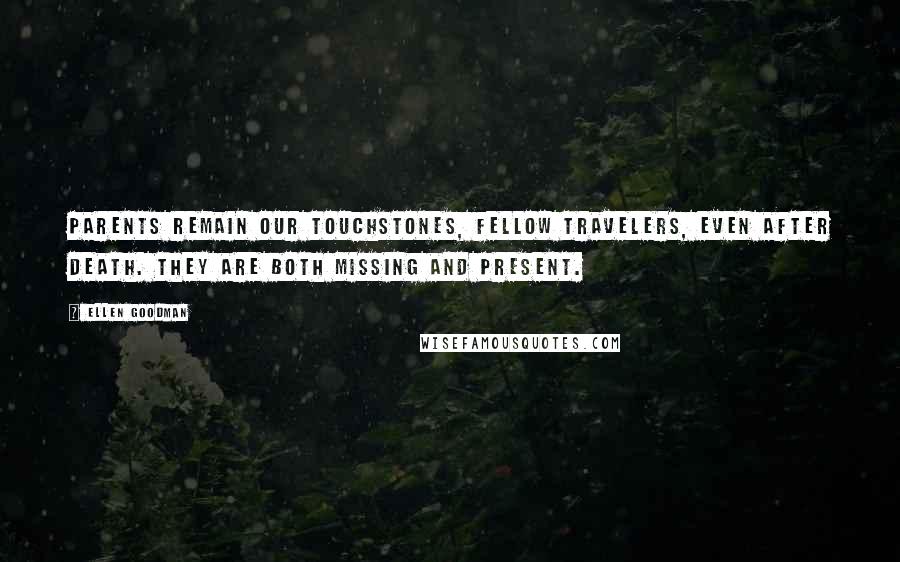 Ellen Goodman Quotes: Parents remain our touchstones, fellow travelers, even after death. They are both missing and present.