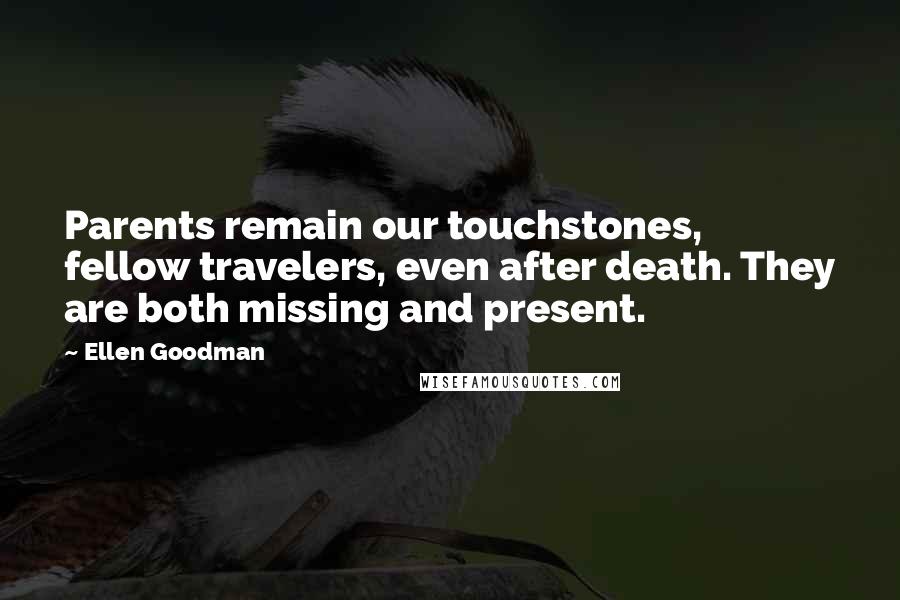 Ellen Goodman Quotes: Parents remain our touchstones, fellow travelers, even after death. They are both missing and present.