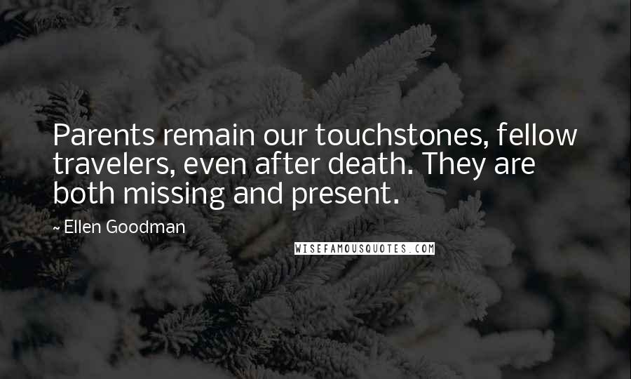 Ellen Goodman Quotes: Parents remain our touchstones, fellow travelers, even after death. They are both missing and present.