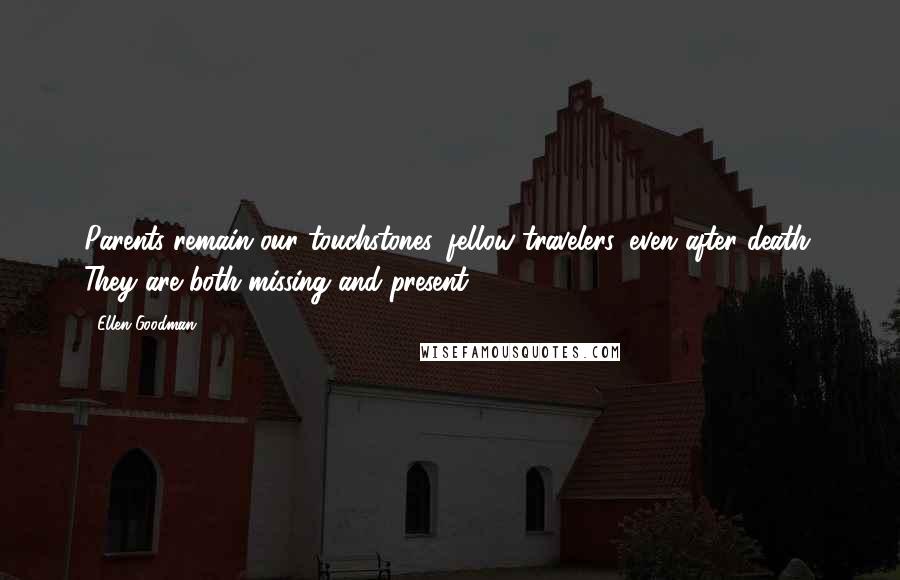 Ellen Goodman Quotes: Parents remain our touchstones, fellow travelers, even after death. They are both missing and present.