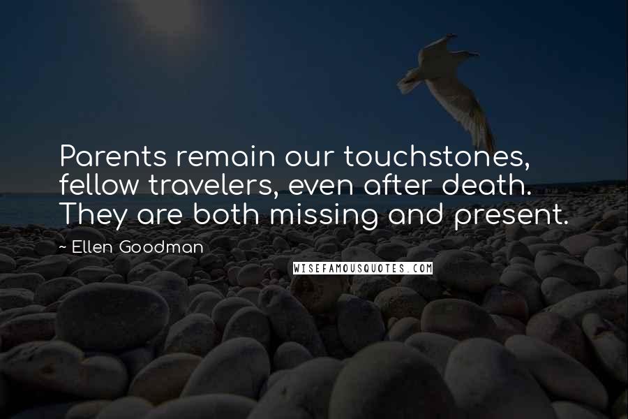 Ellen Goodman Quotes: Parents remain our touchstones, fellow travelers, even after death. They are both missing and present.
