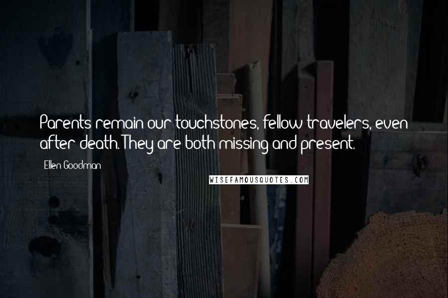 Ellen Goodman Quotes: Parents remain our touchstones, fellow travelers, even after death. They are both missing and present.