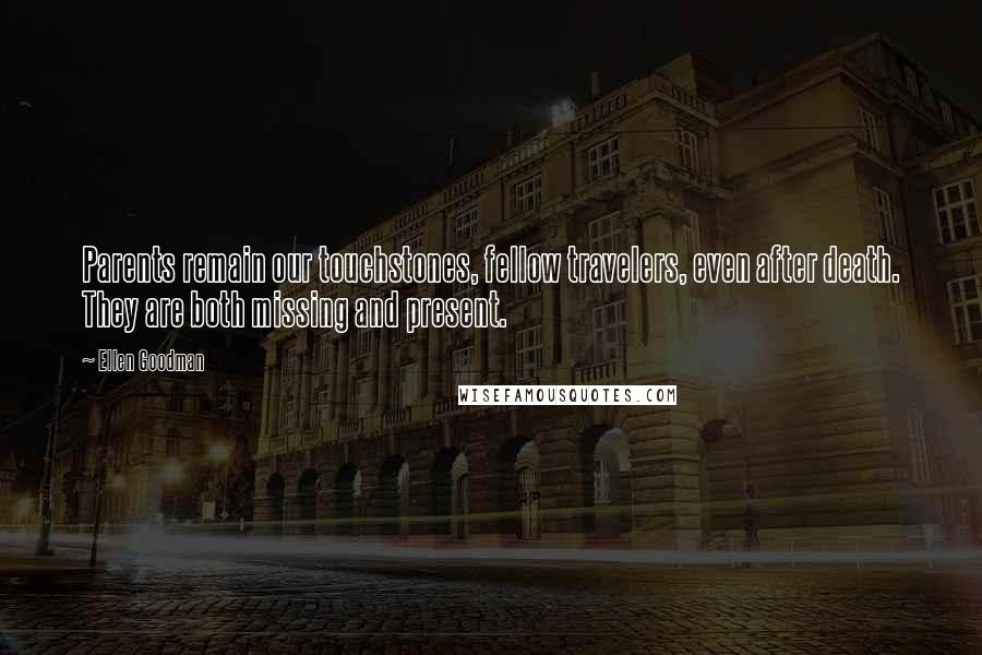 Ellen Goodman Quotes: Parents remain our touchstones, fellow travelers, even after death. They are both missing and present.