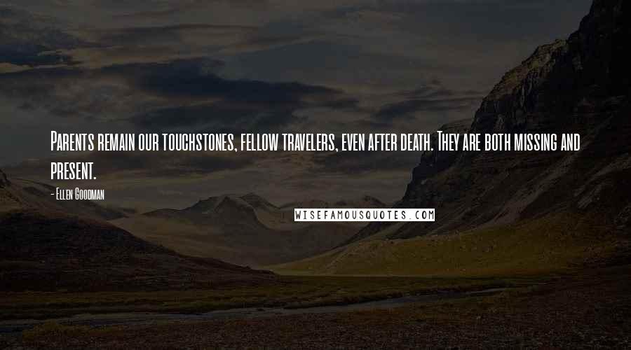 Ellen Goodman Quotes: Parents remain our touchstones, fellow travelers, even after death. They are both missing and present.