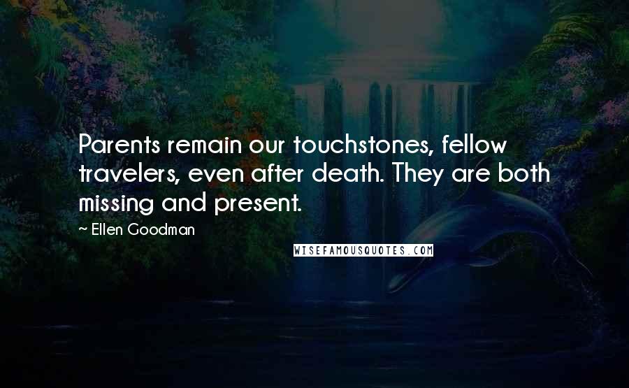 Ellen Goodman Quotes: Parents remain our touchstones, fellow travelers, even after death. They are both missing and present.