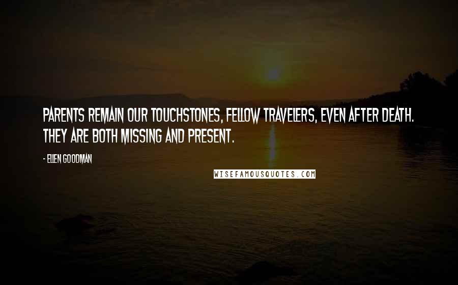 Ellen Goodman Quotes: Parents remain our touchstones, fellow travelers, even after death. They are both missing and present.