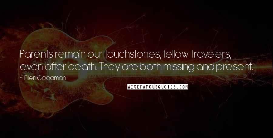 Ellen Goodman Quotes: Parents remain our touchstones, fellow travelers, even after death. They are both missing and present.