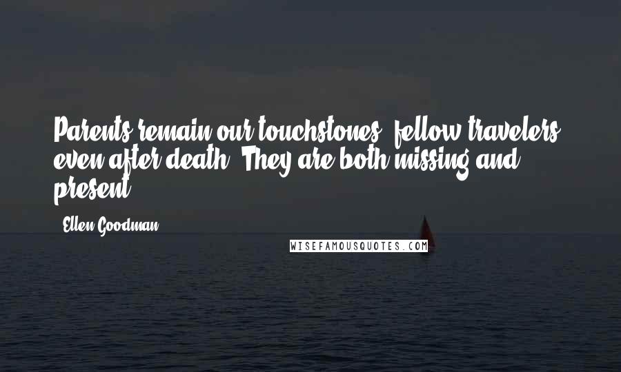 Ellen Goodman Quotes: Parents remain our touchstones, fellow travelers, even after death. They are both missing and present.