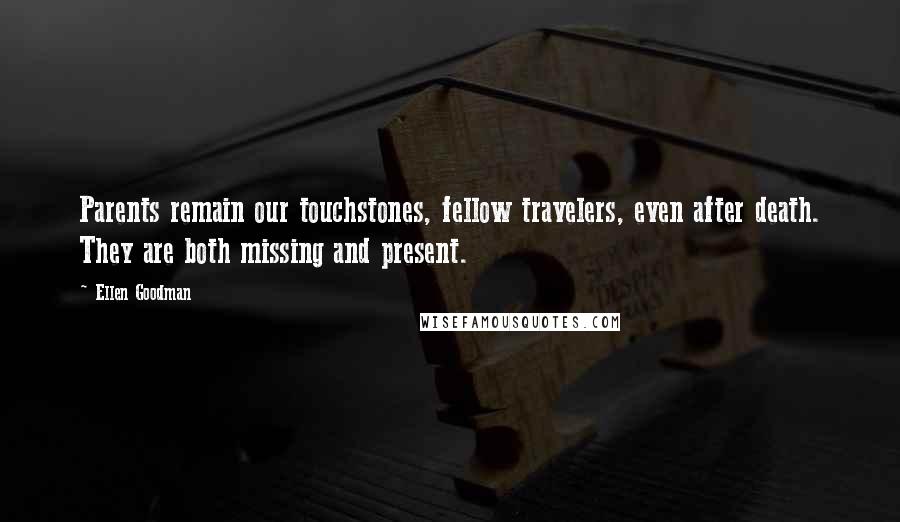 Ellen Goodman Quotes: Parents remain our touchstones, fellow travelers, even after death. They are both missing and present.