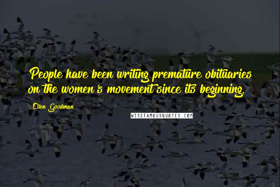 Ellen Goodman Quotes: People have been writing premature obituaries on the women's movement since its beginning.
