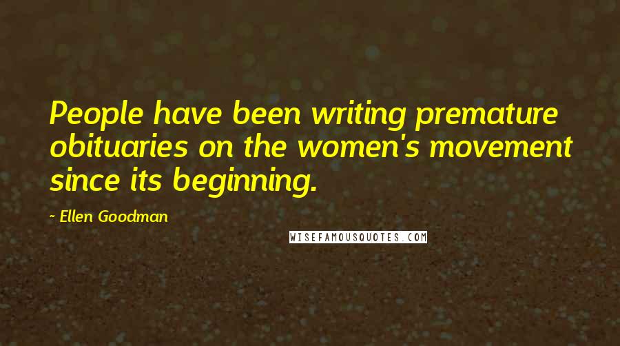 Ellen Goodman Quotes: People have been writing premature obituaries on the women's movement since its beginning.