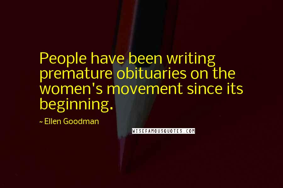 Ellen Goodman Quotes: People have been writing premature obituaries on the women's movement since its beginning.