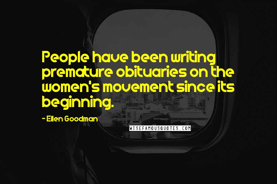 Ellen Goodman Quotes: People have been writing premature obituaries on the women's movement since its beginning.