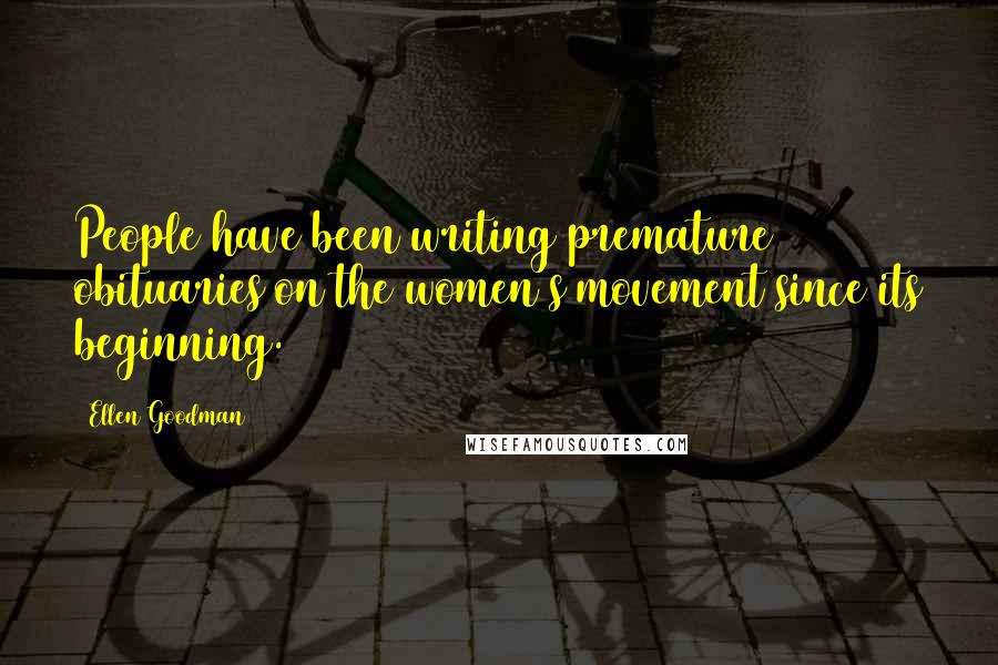Ellen Goodman Quotes: People have been writing premature obituaries on the women's movement since its beginning.