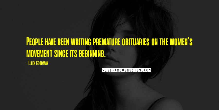 Ellen Goodman Quotes: People have been writing premature obituaries on the women's movement since its beginning.