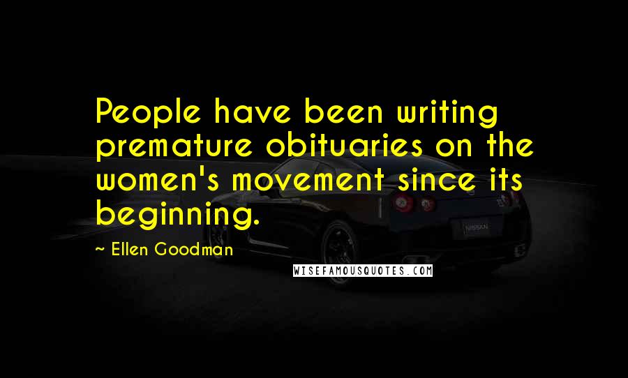 Ellen Goodman Quotes: People have been writing premature obituaries on the women's movement since its beginning.