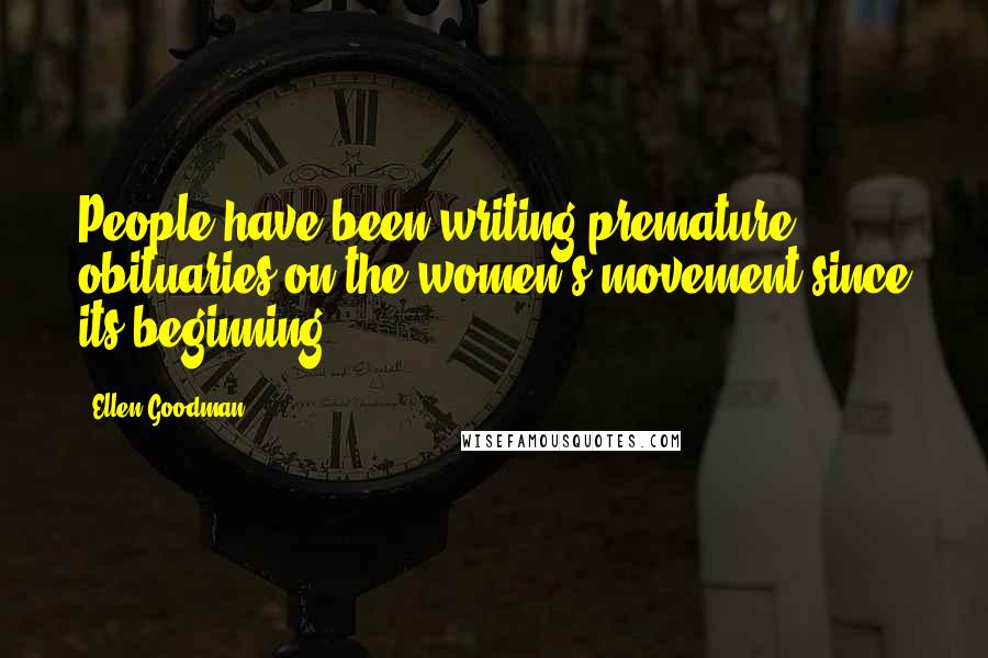 Ellen Goodman Quotes: People have been writing premature obituaries on the women's movement since its beginning.