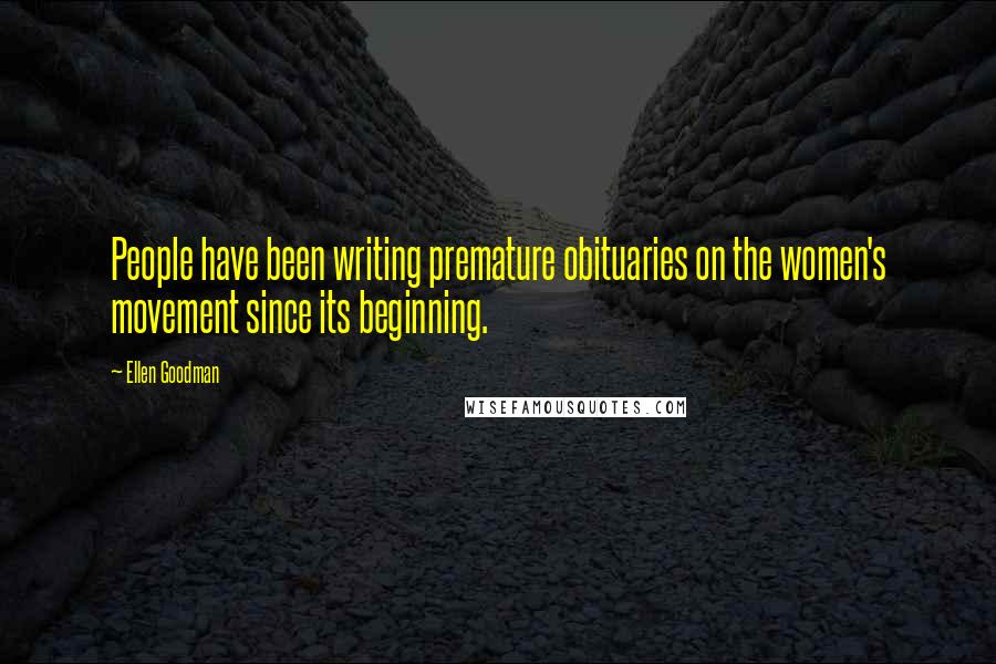 Ellen Goodman Quotes: People have been writing premature obituaries on the women's movement since its beginning.