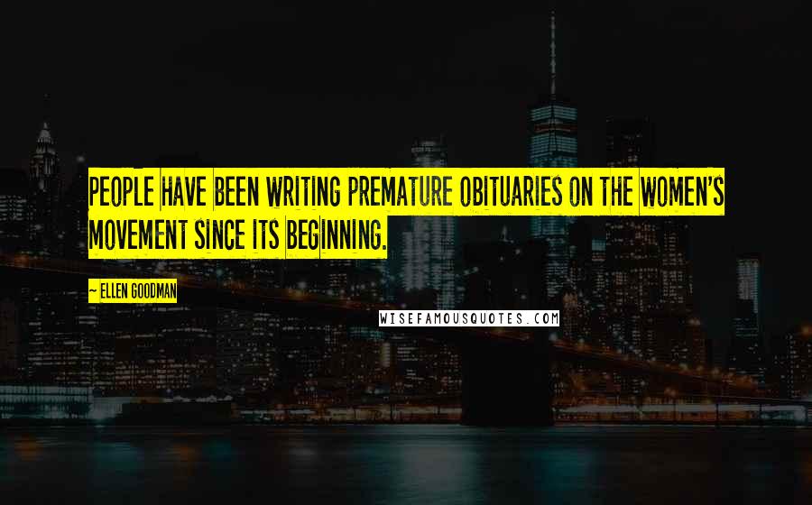 Ellen Goodman Quotes: People have been writing premature obituaries on the women's movement since its beginning.