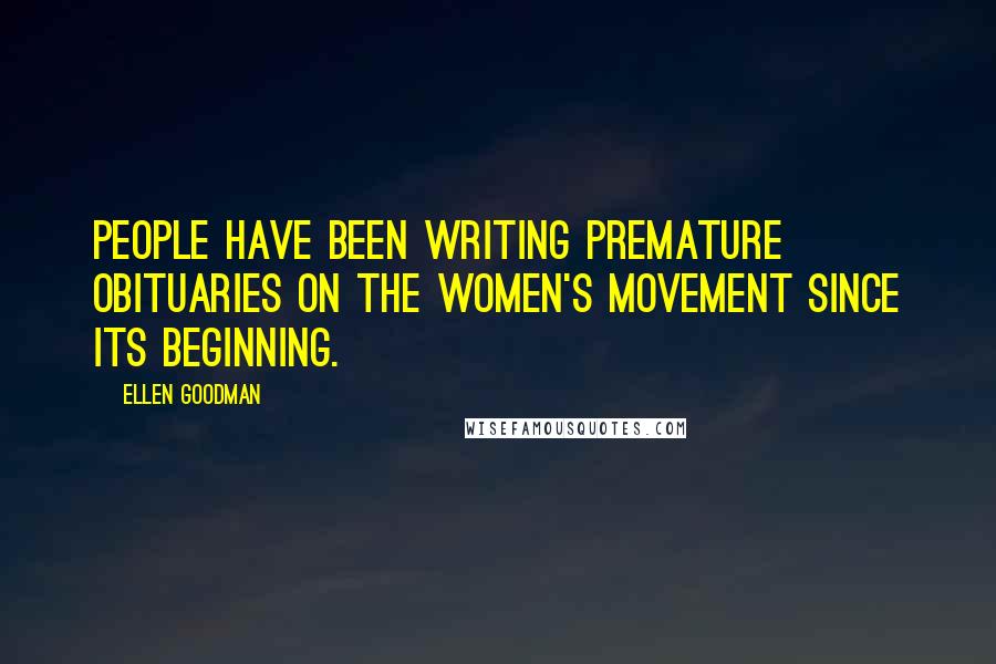 Ellen Goodman Quotes: People have been writing premature obituaries on the women's movement since its beginning.