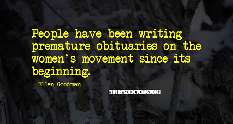 Ellen Goodman Quotes: People have been writing premature obituaries on the women's movement since its beginning.