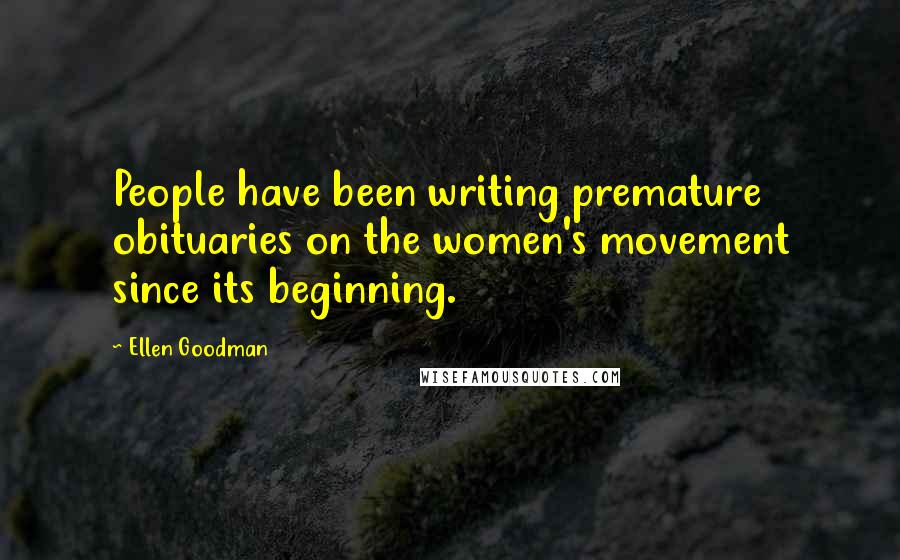 Ellen Goodman Quotes: People have been writing premature obituaries on the women's movement since its beginning.