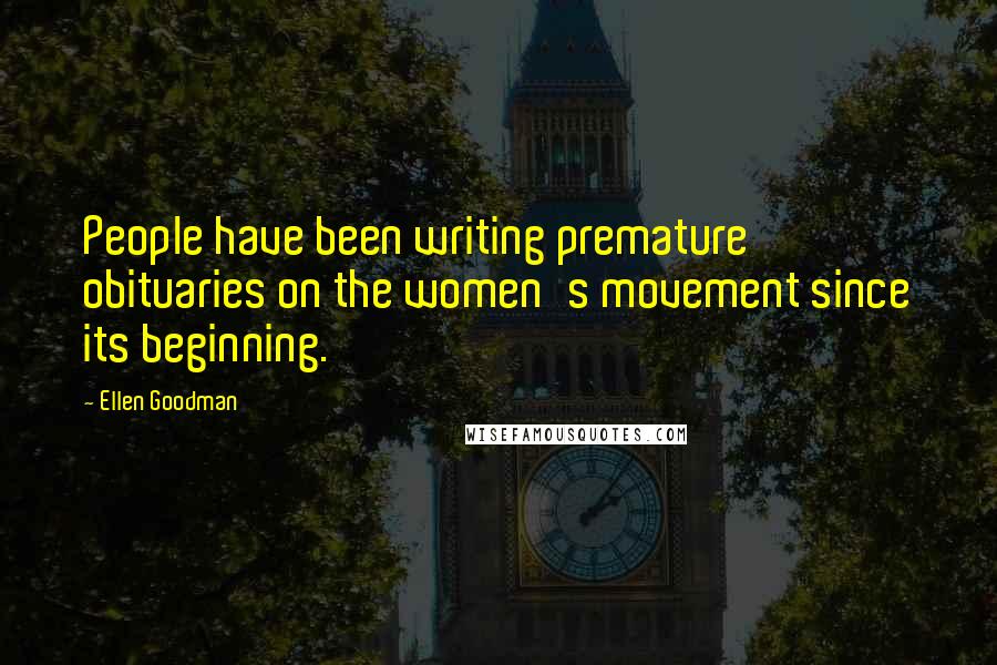 Ellen Goodman Quotes: People have been writing premature obituaries on the women's movement since its beginning.