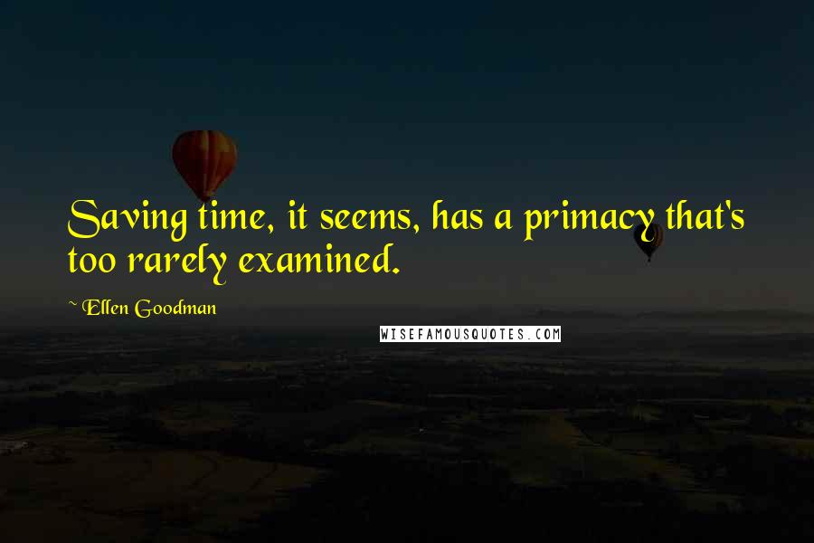 Ellen Goodman Quotes: Saving time, it seems, has a primacy that's too rarely examined.