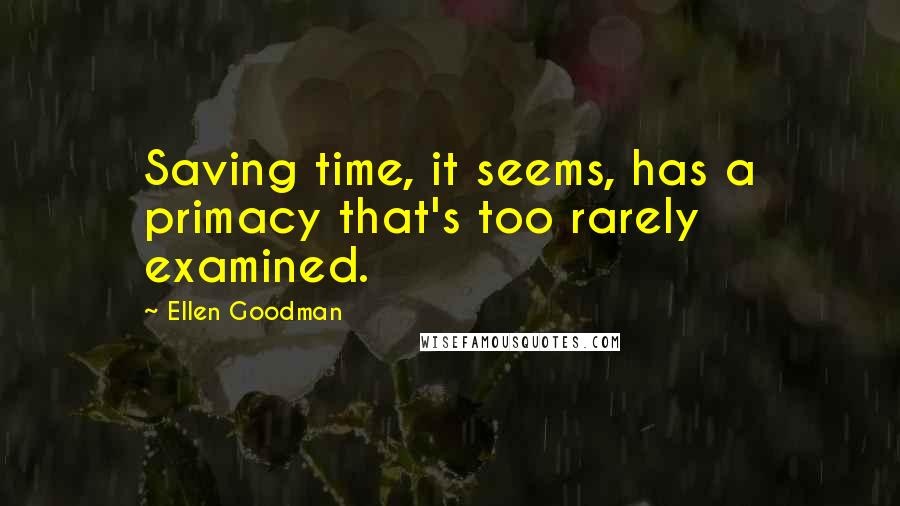 Ellen Goodman Quotes: Saving time, it seems, has a primacy that's too rarely examined.