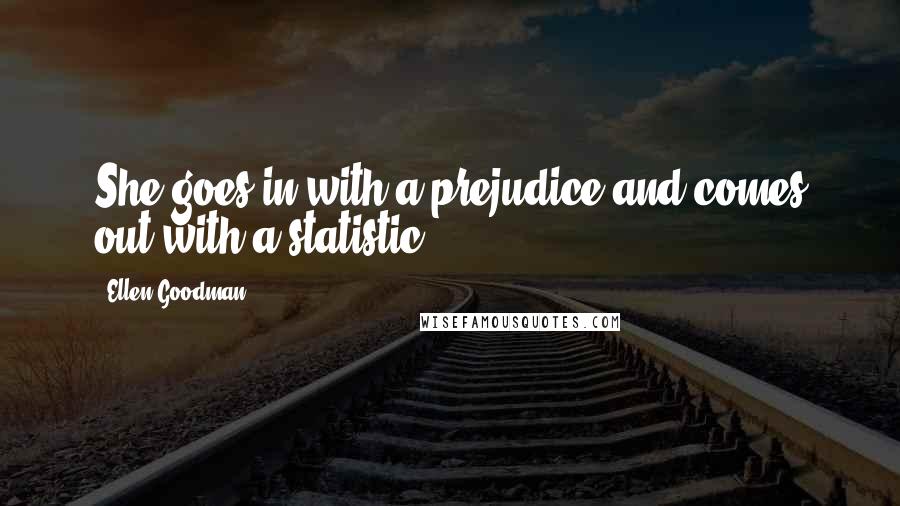 Ellen Goodman Quotes: She goes in with a prejudice and comes out with a statistic.