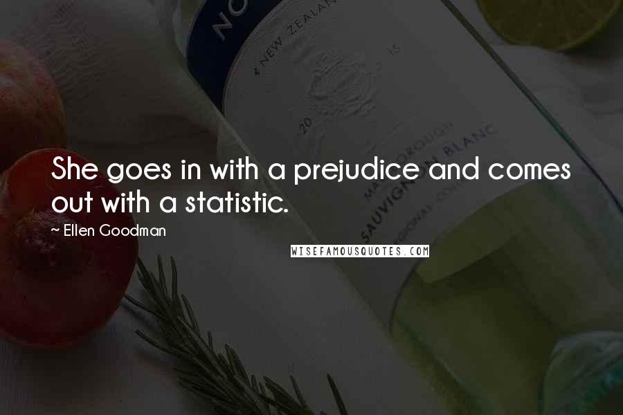 Ellen Goodman Quotes: She goes in with a prejudice and comes out with a statistic.