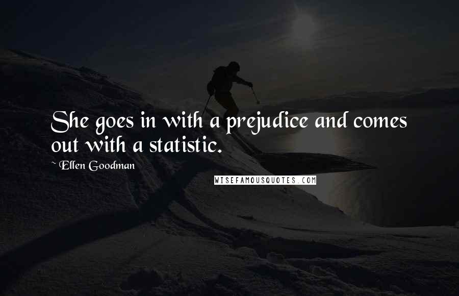 Ellen Goodman Quotes: She goes in with a prejudice and comes out with a statistic.