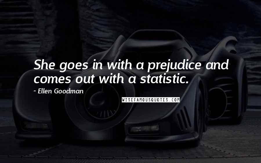 Ellen Goodman Quotes: She goes in with a prejudice and comes out with a statistic.