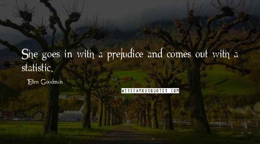 Ellen Goodman Quotes: She goes in with a prejudice and comes out with a statistic.