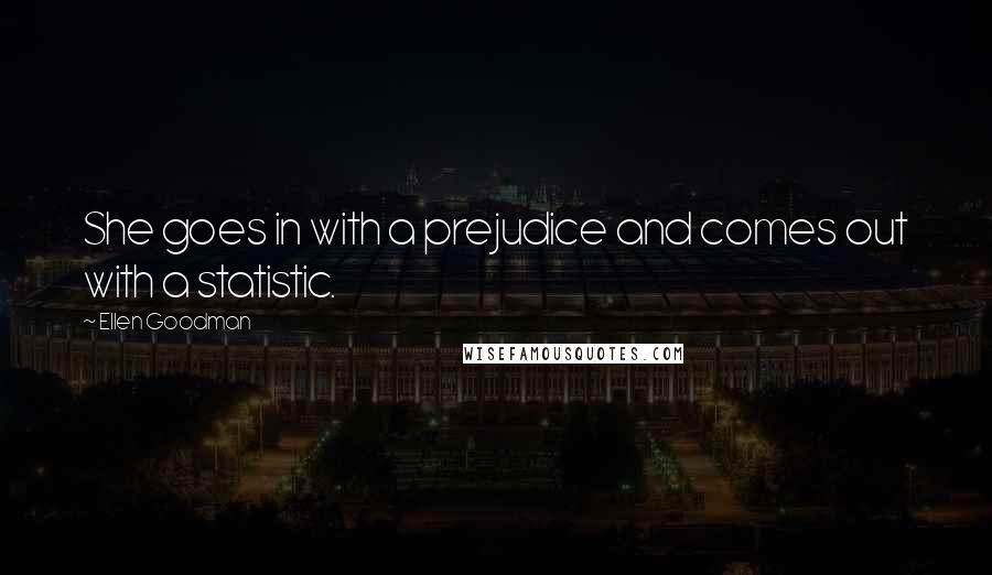 Ellen Goodman Quotes: She goes in with a prejudice and comes out with a statistic.