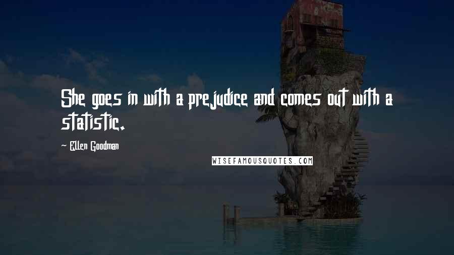 Ellen Goodman Quotes: She goes in with a prejudice and comes out with a statistic.