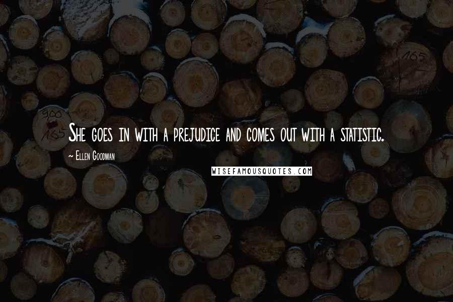 Ellen Goodman Quotes: She goes in with a prejudice and comes out with a statistic.