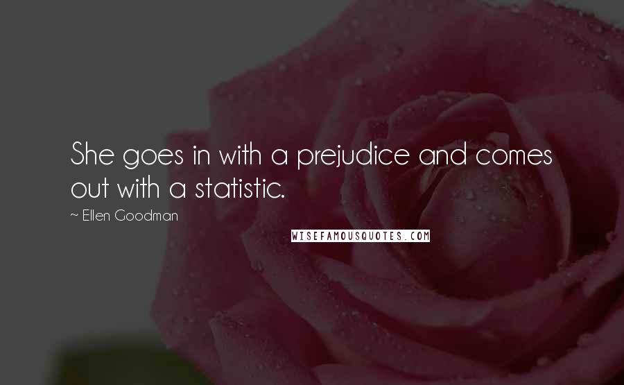 Ellen Goodman Quotes: She goes in with a prejudice and comes out with a statistic.