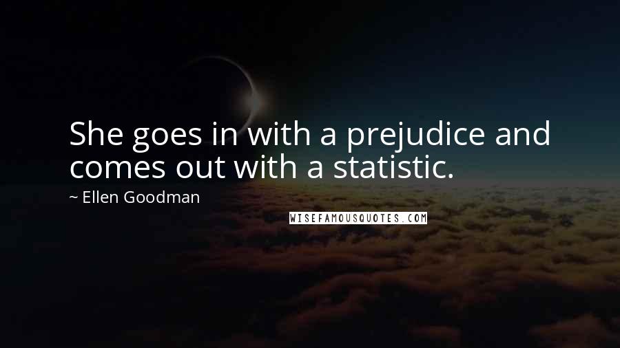Ellen Goodman Quotes: She goes in with a prejudice and comes out with a statistic.
