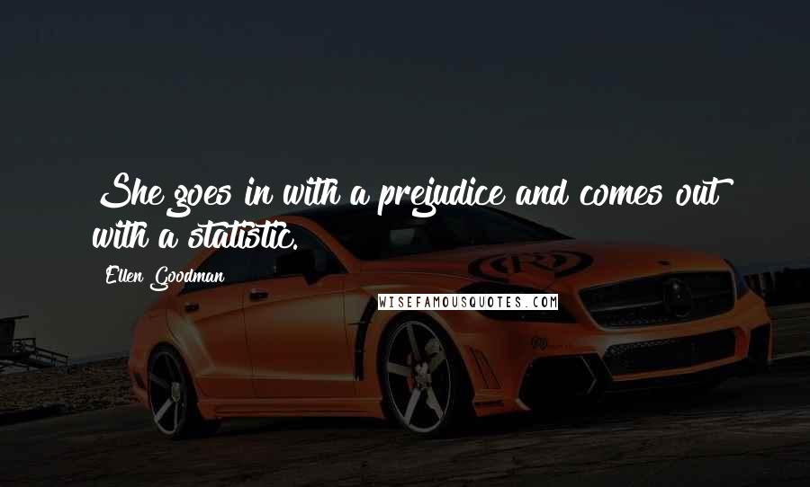 Ellen Goodman Quotes: She goes in with a prejudice and comes out with a statistic.