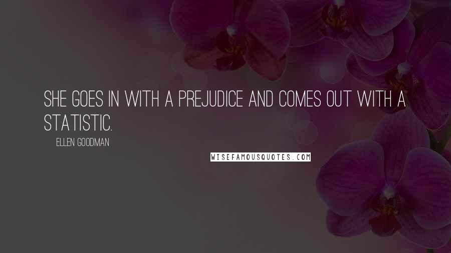 Ellen Goodman Quotes: She goes in with a prejudice and comes out with a statistic.