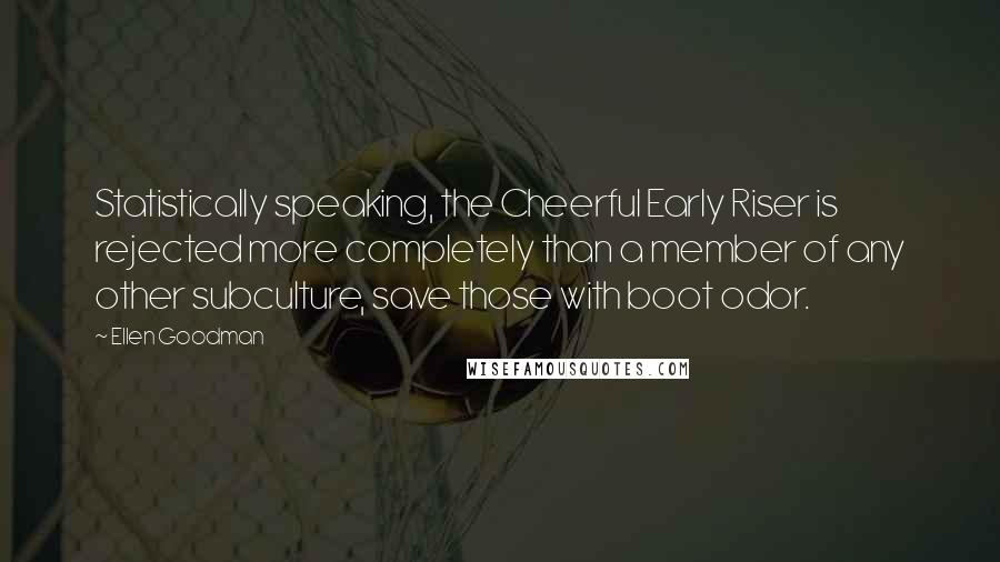 Ellen Goodman Quotes: Statistically speaking, the Cheerful Early Riser is rejected more completely than a member of any other subculture, save those with boot odor.