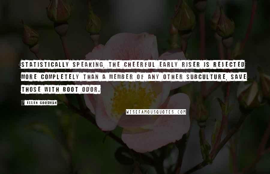 Ellen Goodman Quotes: Statistically speaking, the Cheerful Early Riser is rejected more completely than a member of any other subculture, save those with boot odor.