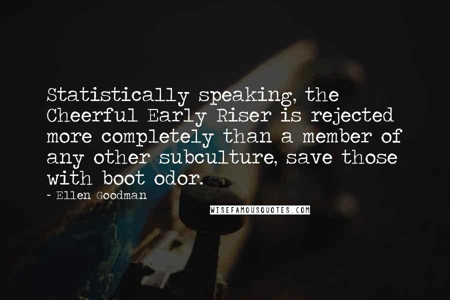 Ellen Goodman Quotes: Statistically speaking, the Cheerful Early Riser is rejected more completely than a member of any other subculture, save those with boot odor.