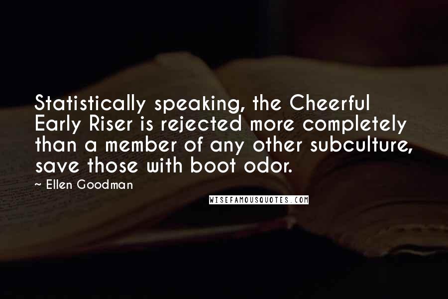 Ellen Goodman Quotes: Statistically speaking, the Cheerful Early Riser is rejected more completely than a member of any other subculture, save those with boot odor.