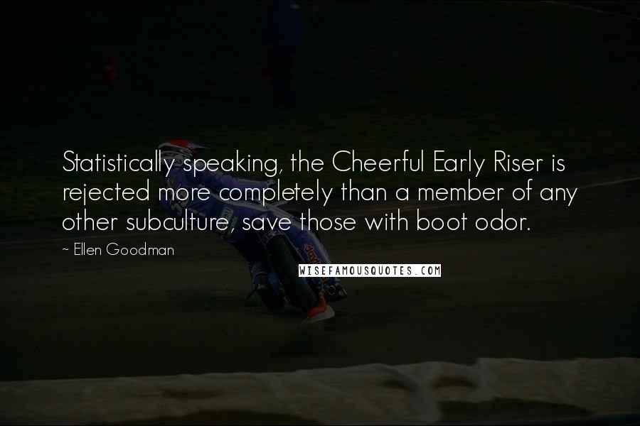 Ellen Goodman Quotes: Statistically speaking, the Cheerful Early Riser is rejected more completely than a member of any other subculture, save those with boot odor.